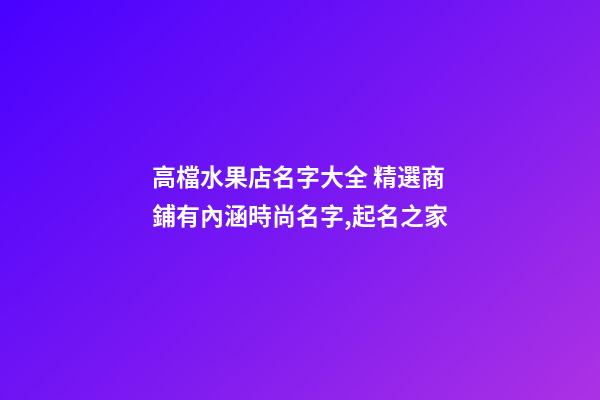 高檔水果店名字大全 精選商鋪有內涵時尚名字,起名之家